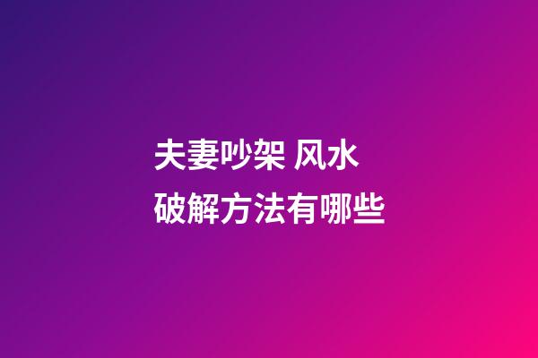 夫妻吵架 风水破解方法有哪些